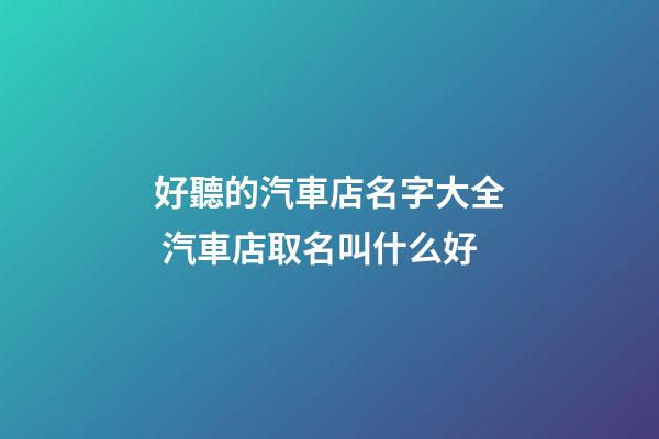 好聽的汽車店名字大全 汽車店取名叫什么好-第1張-店鋪起名-玄機派